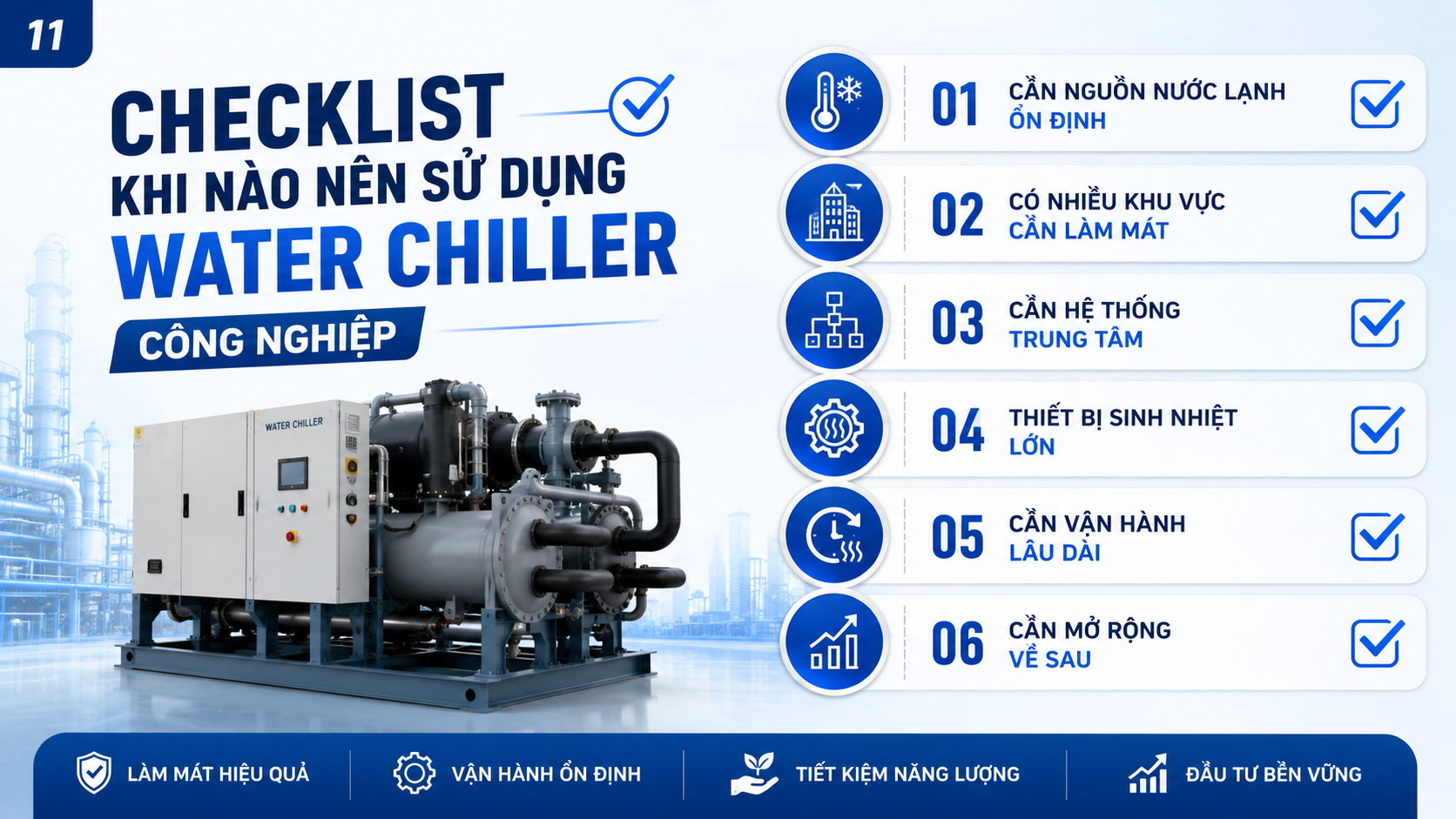 Checklist khi nào nên sử dụng water chiller công nghiệp cho công trình cần nguồn nước lạnh ổn định, nhiều khu vực làm mát, tải nhiệt lớn và vận hành lâu dài.